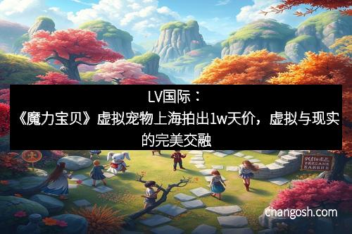 LV国际：《魔力宝贝》虚拟宠物上海拍出1w天价，虚拟与现实的完美交融