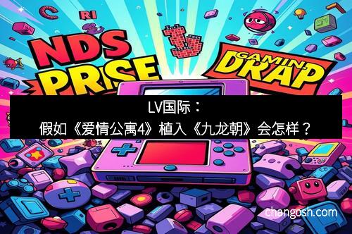 LV国际：假如《爱情公寓4》植入《九龙朝》会怎样？