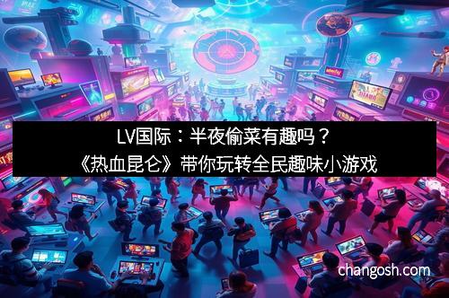 LV国际：半夜偷菜有趣吗？《热血昆仑》带你玩转全民趣味小游戏
