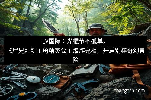 LV国际：光棍节不孤单，《尸兄》新主角精灵公主爆炸亮相，开启别样奇幻冒险