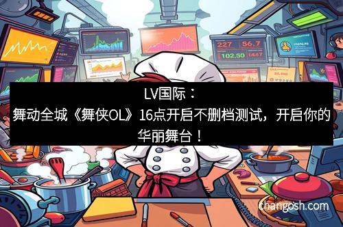 LV国际：舞动全城《舞侠OL》16点开启不删档测试，开启你的华丽舞台！