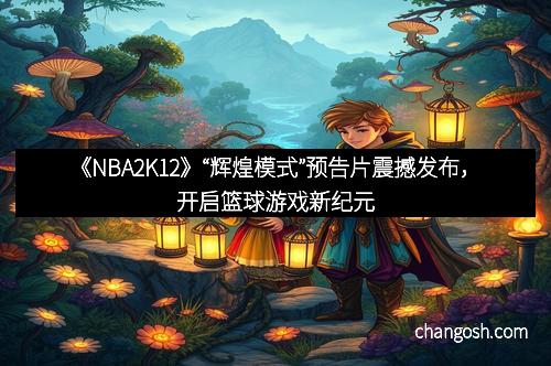 《NBA2K12》“辉煌模式”预告片震撼发布，开启篮球游戏新纪元
