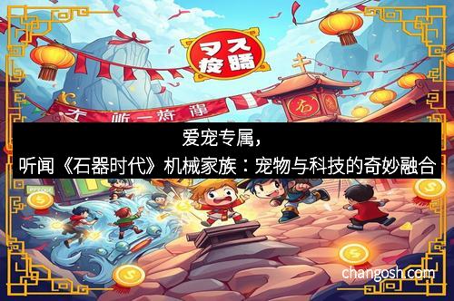 爱宠专属，听闻《石器时代》机械家族：宠物与科技的奇妙融合
