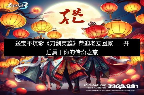 送宝不坑爹《刀剑英雄》恭迎老友回家——开启属于你的传奇之旅